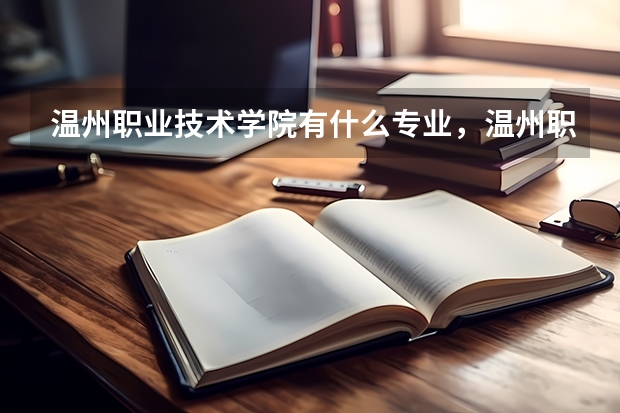 温州职业技术学院有什么专业，温州职业技术学院招生专业设置情况