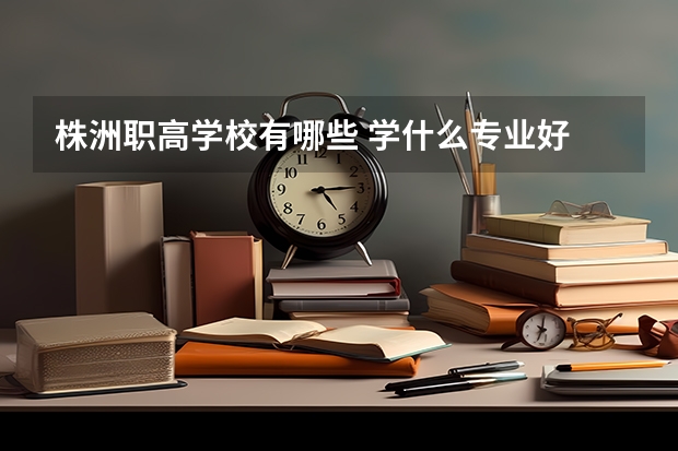 株洲职高学校有哪些 学什么专业好