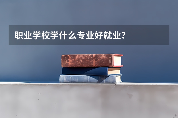 职业学校学什么专业好就业？