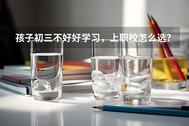 孩子初三不好好学习，上职校怎么选？