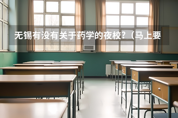 无锡有没有关于药学的夜校?（马上要填志愿了！急急急！今年中考我考了406.5分，想上无锡卫校，不知道学护理好还是药学好，以我这）