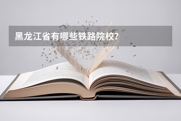 黑龙江省有哪些铁路院校？