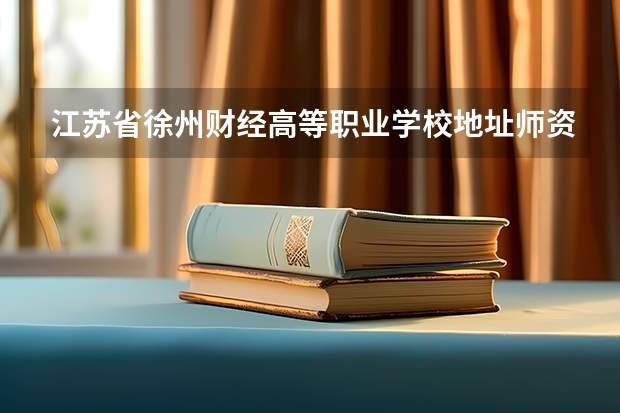 江苏省徐州财经高等职业学校地址师资怎么样