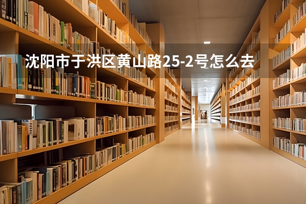 沈阳市于洪区黄山路25-2号怎么去,皇姑区职校,公交车