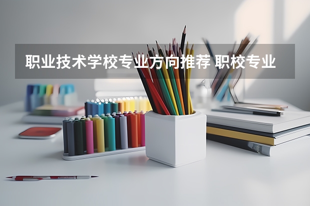 职业技术学校专业方向推荐 职校专业介绍