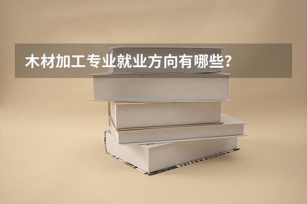 木材加工专业就业方向有哪些？