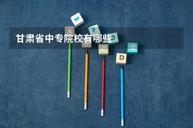 甘肃省中专院校有哪些