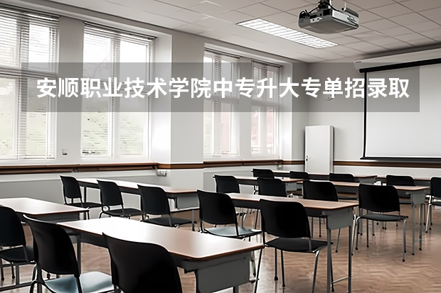 安顺职业技术学院中专升大专单招录取分数线是多少