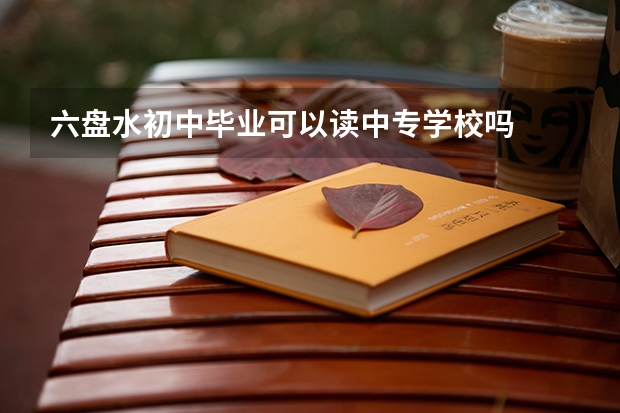 六盘水初中毕业可以读中专学校吗