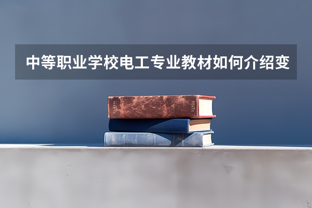 中等职业学校电工专业教材如何介绍变配电设备运行与维护？