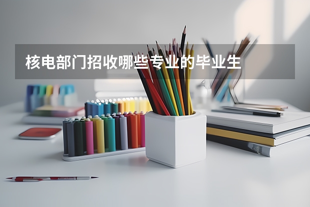 核电部门招收哪些专业的毕业生