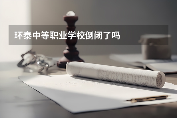 环泰中等职业学校倒闭了吗