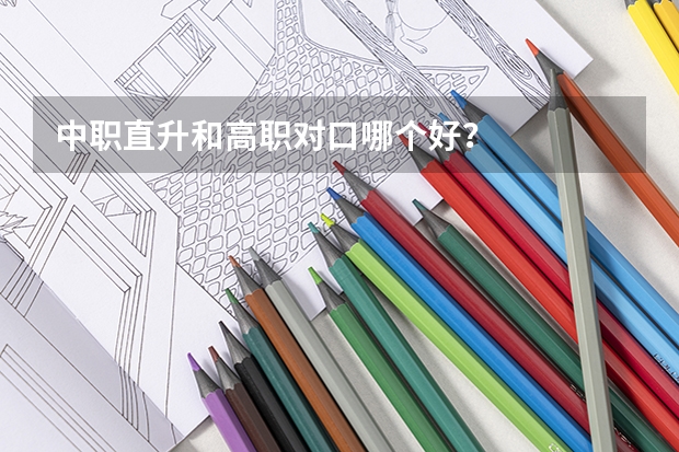 中职直升和高职对口哪个好？