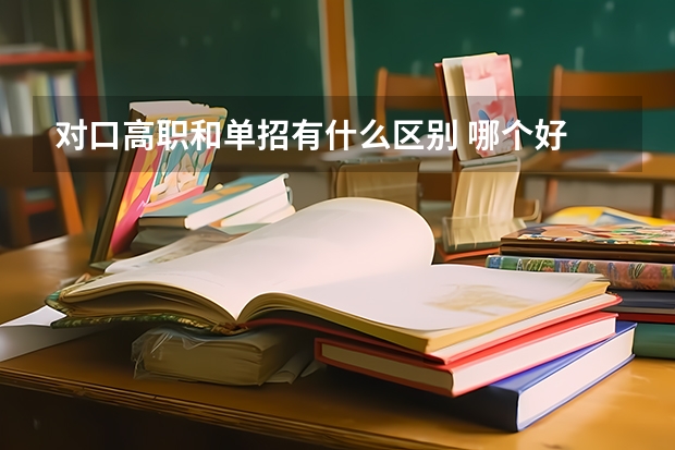 对口高职和单招有什么区别 哪个好