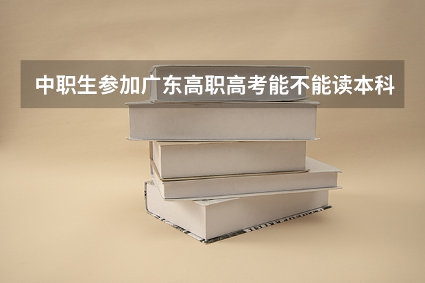 中职生参加广东高职高考能不能读本科呢？