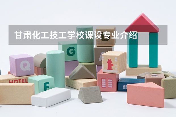 甘肃化工技工学校课设专业介绍