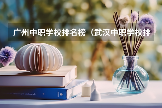 广州中职学校排名榜（武汉中职学校排名）