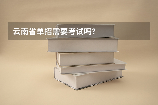 云南省单招需要考试吗？