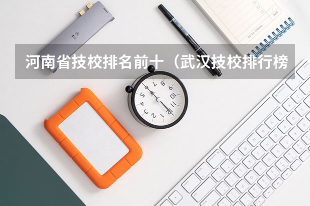 河南省技校排名前十（武汉技校排行榜前十 武汉中职学校）