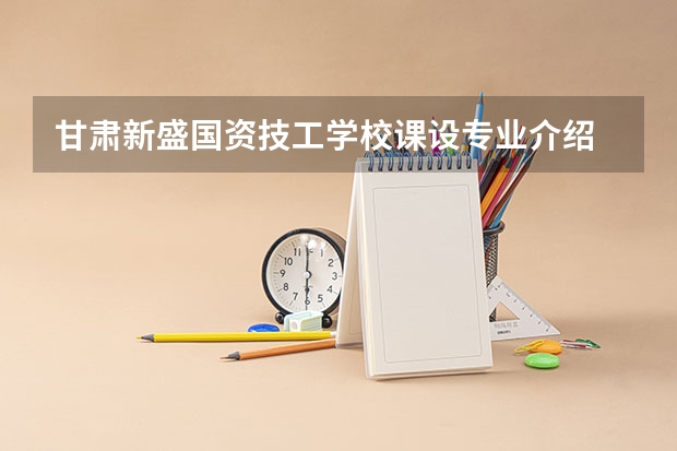 甘肃新盛国资技工学校课设专业介绍
