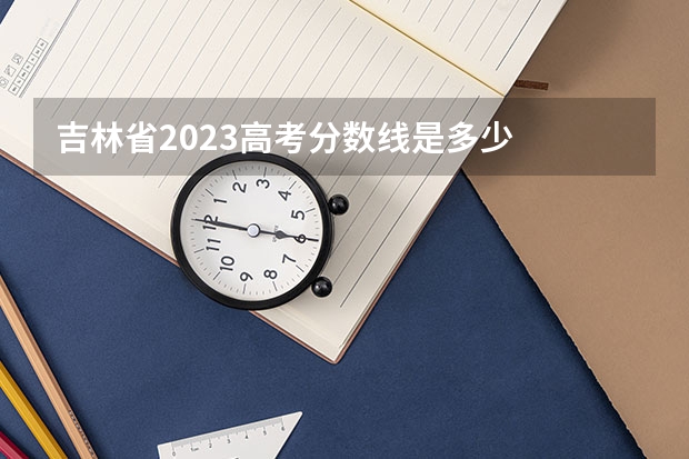 吉林省2023高考分数线是多少