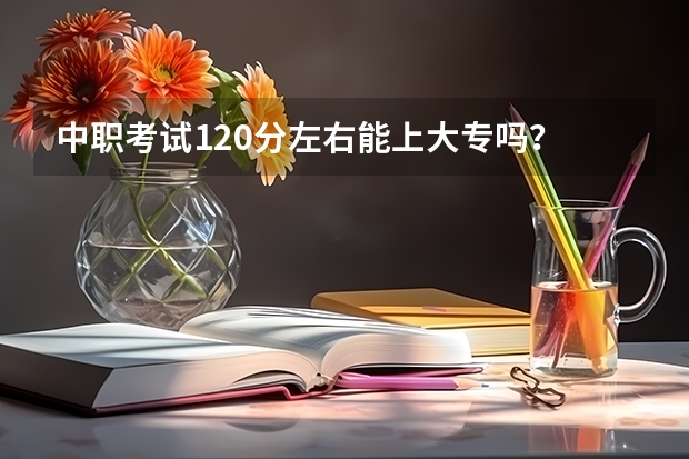 中职考试120分左右能上大专吗？