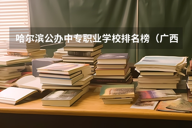 哈尔滨公办中专职业学校排名榜（广西排名前十的中专学校）