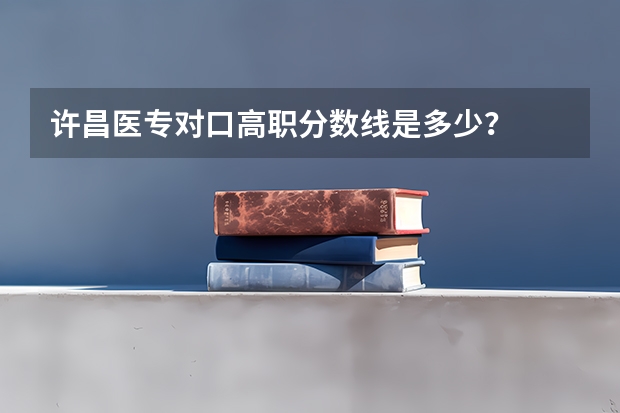许昌医专对口高职分数线是多少？