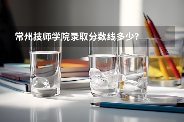 常州技师学院录取分数线多少？