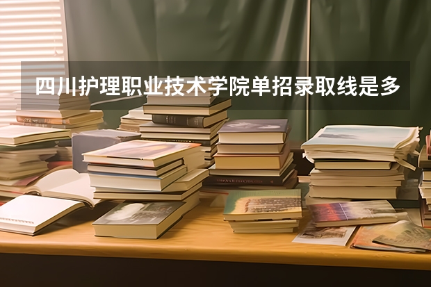 四川护理职业技术学院单招录取线是多少分？