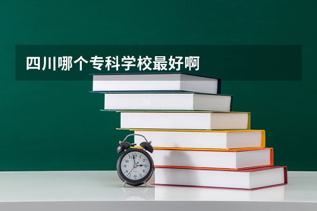 四川哪个专科学校最好啊