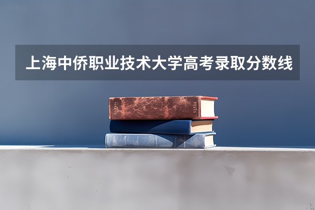 上海中侨职业技术大学高考录取分数线是多少？