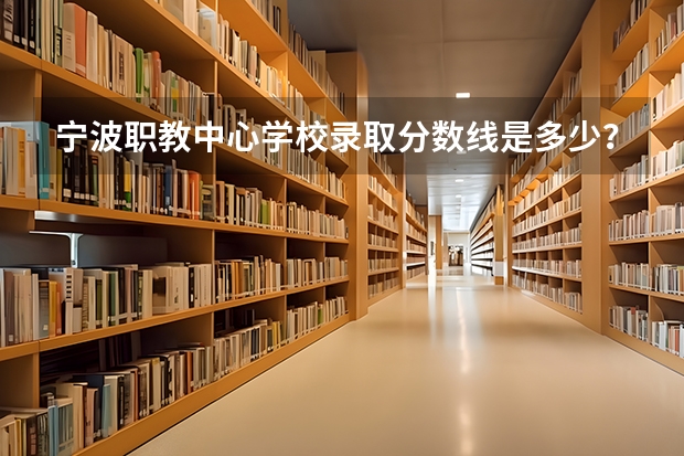 宁波职教中心学校录取分数线是多少？