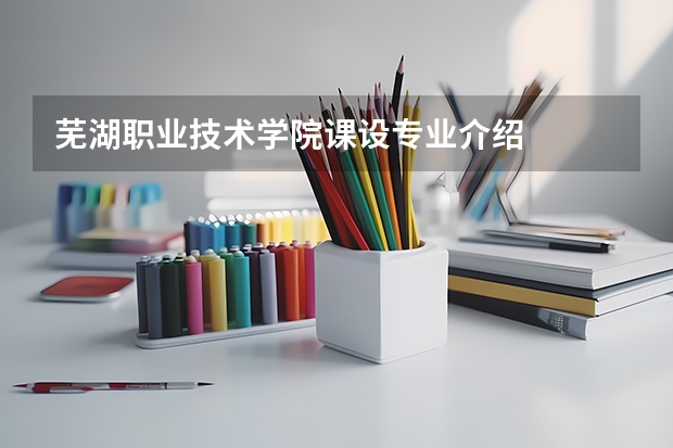 芜湖职业技术学院课设专业介绍