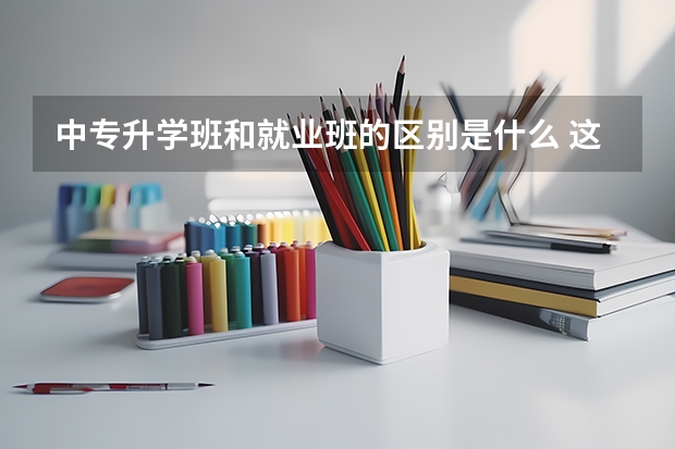 中专升学班和就业班的区别是什么 这4点要看好