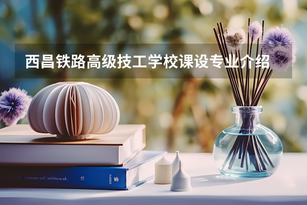 西昌铁路高级技工学校课设专业介绍