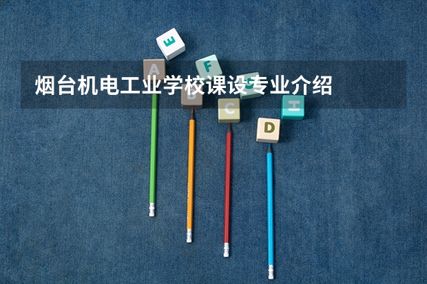 烟台机电工业学校课设专业介绍