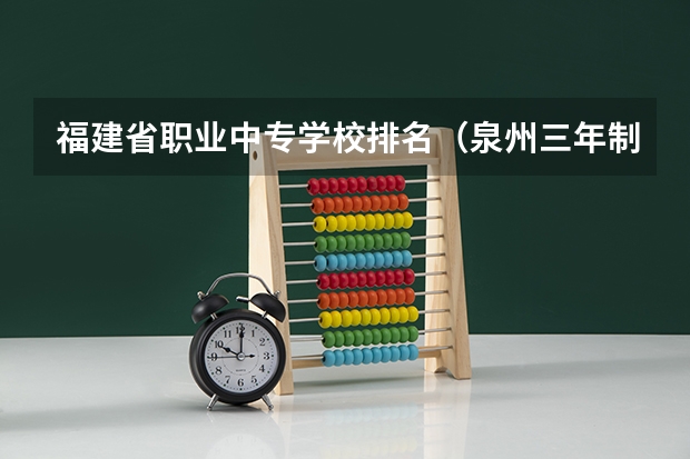 福建省职业中专学校排名（泉州三年制中职哪所学校最好）