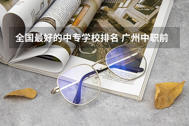 全国最好的中专学校排名 广州中职前十名学校