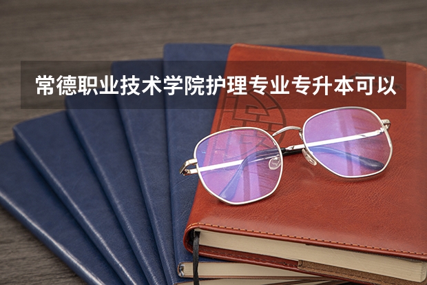 常德职业技术学院护理专业专升本可以考哪些学校