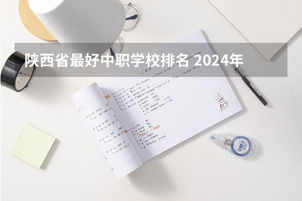 陕西省最好中职学校排名 2024年西安汽车运用与维修中职学校排名榜