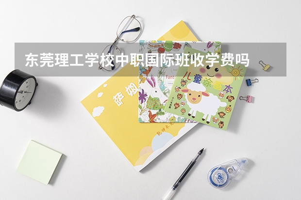 东莞理工学校中职国际班收学费吗