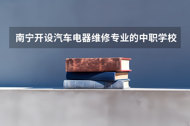 南宁开设汽车电器维修专业的中职学校名单有哪些