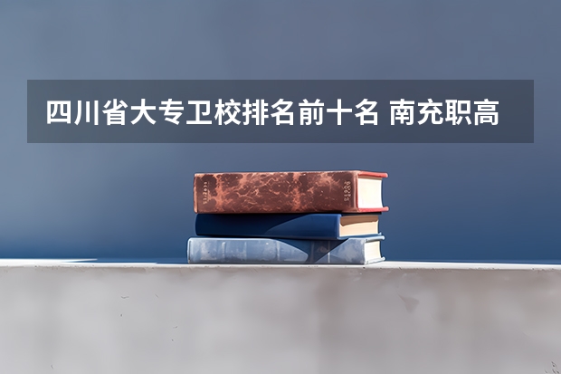 四川省大专卫校排名前十名 南充职高排名前十名学校