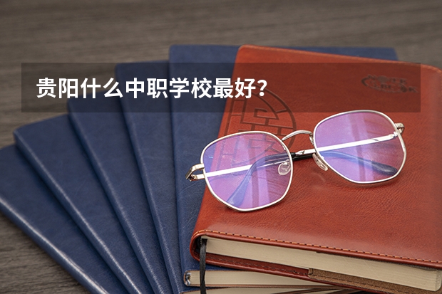 贵阳什么中职学校最好？