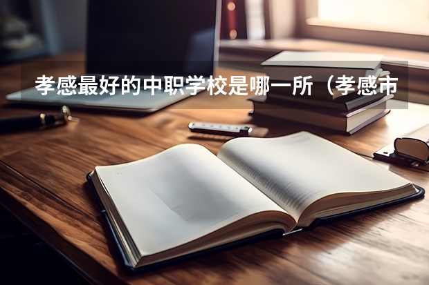 孝感最好的中职学校是哪一所（孝感市中职学校排行榜）