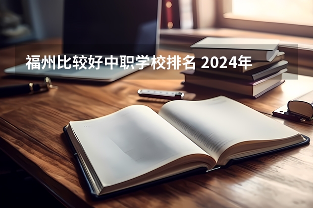 福州比较好中职学校排名 2024年福州初三毕业能读的民办中职中专学校