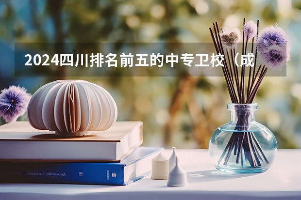 2024四川排名前五的中专卫校（成都市公办中职学校排名榜）
