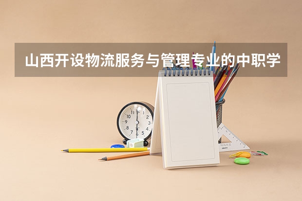 山西开设物流服务与管理专业的中职学校名单有哪些