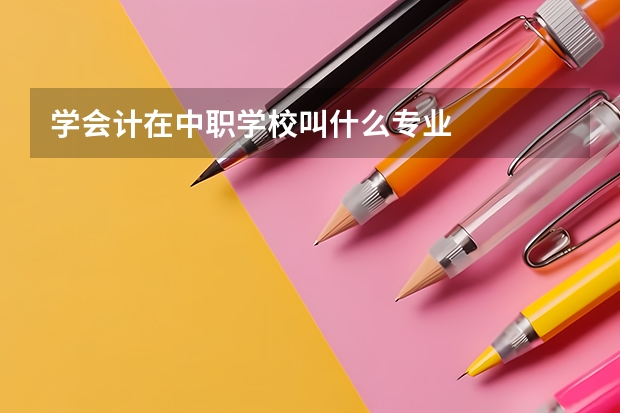 学会计在中职学校叫什么专业